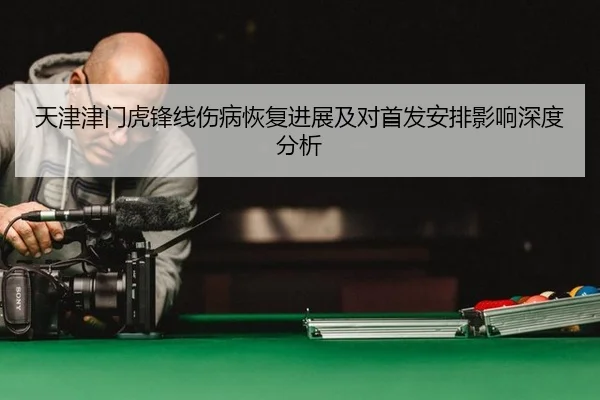 天津津门虎锋线伤病恢复进展及对首发安排影响深度分析